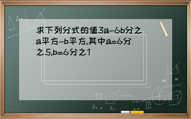 求下列分式的值3a-6b分之a平方-b平方,其中a=6分之5,b=6分之1