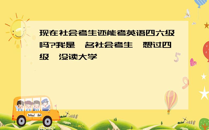 现在社会考生还能考英语四六级吗?我是一名社会考生,想过四级,没读大学,