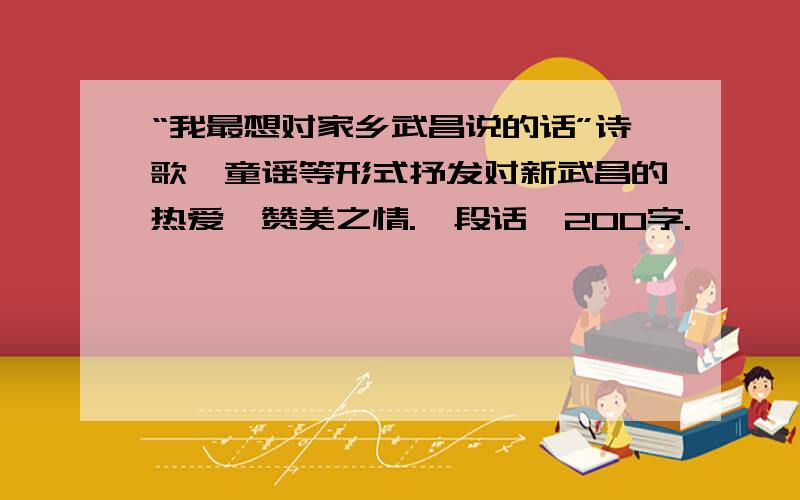 “我最想对家乡武昌说的话”诗歌、童谣等形式抒发对新武昌的热爱、赞美之情.一段话,200字.