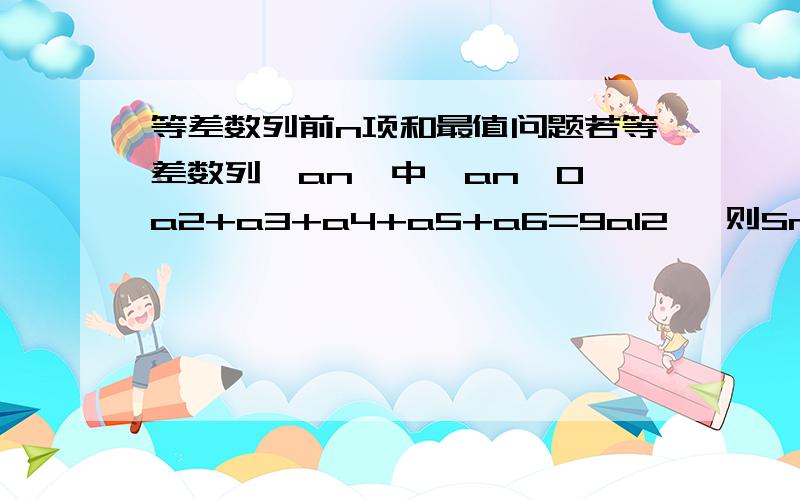 等差数列前n项和最值问题若等差数列{an}中,an>0,a2+a3+a4+a5+a6=9a12 ,则Sn取最大值时n=____21,22