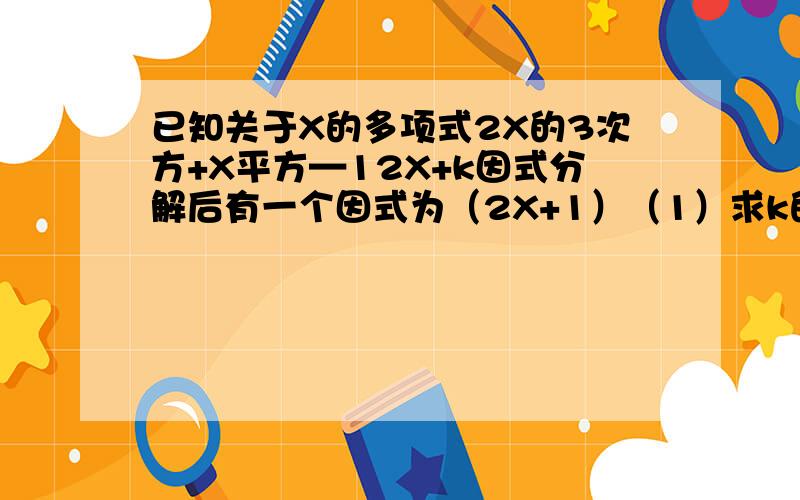 已知关于X的多项式2X的3次方+X平方—12X+k因式分解后有一个因式为（2X+1）（1）求k的值（2）将此多项式因式分解