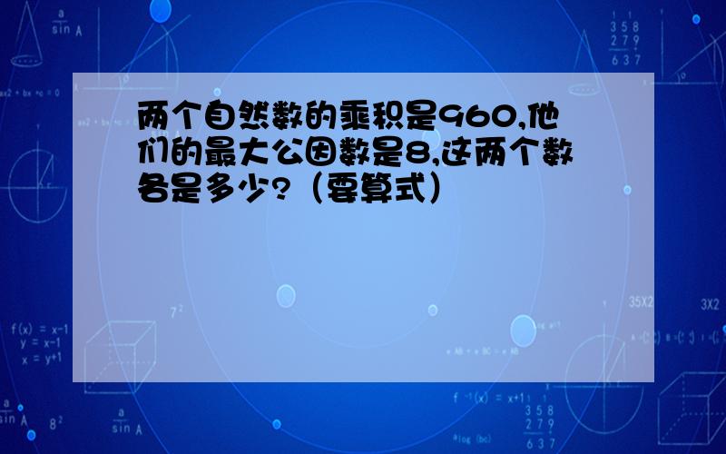 两个自然数的乘积是960,他们的最大公因数是8,这两个数各是多少?（要算式）