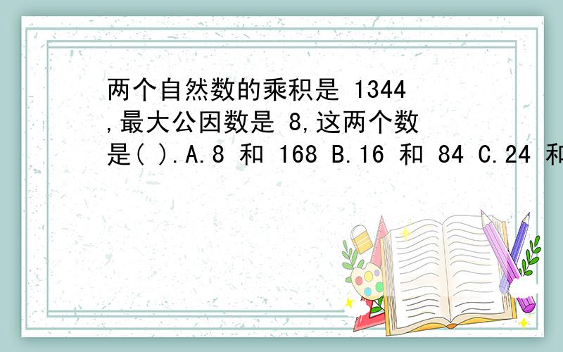 两个自然数的乘积是 1344,最大公因数是 8,这两个数是( ).A.8 和 168 B.16 和 84 C.24 和 56 D.32 和 42