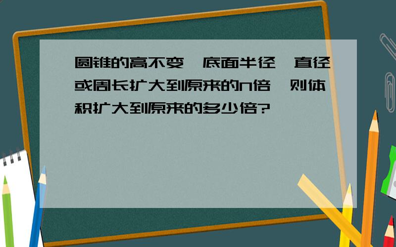 圆锥的高不变,底面半径、直径或周长扩大到原来的N倍,则体积扩大到原来的多少倍?