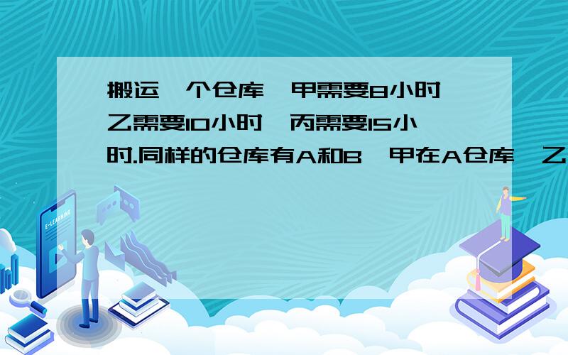 搬运一个仓库,甲需要8小时,乙需要10小时,丙需要15小时.同样的仓库有A和B,甲在A仓库,乙在B仓库同时搬运货物,丙起先帮助甲搬运,中途又转去帮助乙搬运,最后两个仓库同时搬完.问丙帮助甲乙各