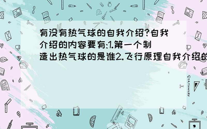 有没有热气球的自我介绍?自我介绍的内容要有:1.第一个制造出热气球的是谁2.飞行原理自我介绍的内容要有:1.第一个制造出热气球的是谁 2.飞行原理要短..越短越好...内容不固定...就是一个