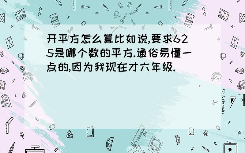 开平方怎么算比如说,要求625是哪个数的平方.通俗易懂一点的,因为我现在才六年级.