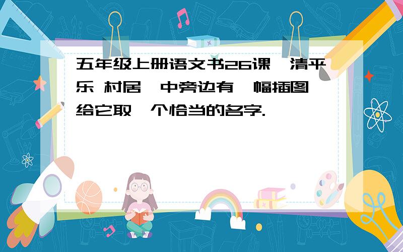 五年级上册语文书26课《清平乐 村居》中旁边有一幅插图,给它取一个恰当的名字.