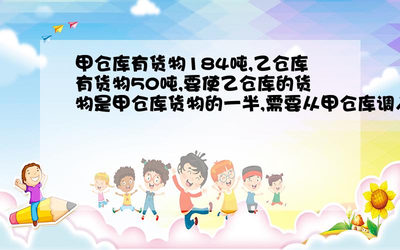 甲仓库有货物184吨,乙仓库有货物50吨,要使乙仓库的货物是甲仓库货物的一半,需要从甲仓库调入乙仓库多少吨货物?