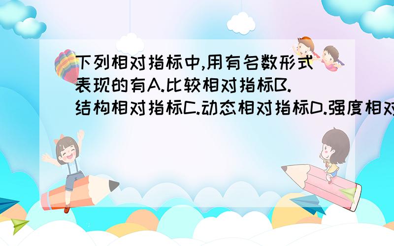 下列相对指标中,用有名数形式表现的有A.比较相对指标B.结构相对指标C.动态相对指标D.强度相对指标