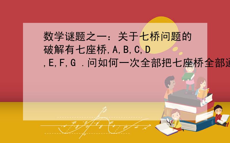 数学谜题之一：关于七桥问题的破解有七座桥,A,B,C,D,E,F,G .问如何一次全部把七座桥全部通过?如何建模?