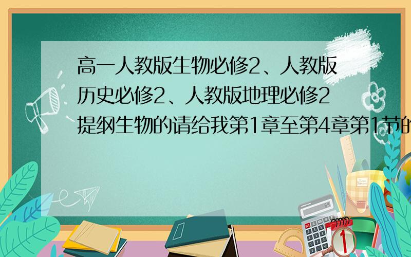 高一人教版生物必修2、人教版历史必修2、人教版地理必修2提纲生物的请给我第1章至第4章第1节的提纲；历史的请给我第一单元至第四单元的提纲；地理的请给我第一章至第三章的提纲.