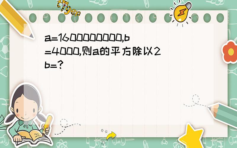 a=1600000000,b=4000,则a的平方除以2b=?