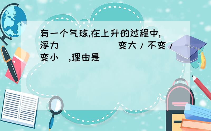 有一个气球,在上升的过程中,浮力_____（变大/不变/变小）,理由是____