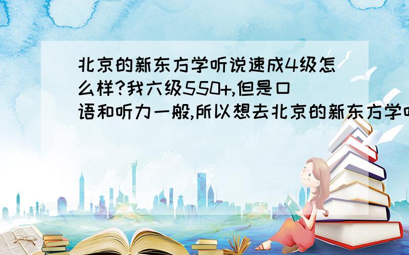 北京的新东方学听说速成4级怎么样?我六级550+,但是口语和听力一般,所以想去北京的新东方学听说速成,我是适合3级还是4级啊?有没有人去过的?我想报4级又怕跟不上?还有那个课程到底怎么样,