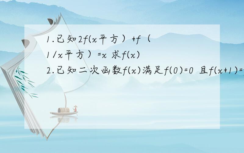 1.已知2f(x平方）+f（1/x平方）=x 求f(x)2.已知二次函数f(x)满足f(0)=0 且f(x+1)=f(x)+x+1 求f(x)的表达式打点过程上来 答案当然也要出来的~第一题有个条件- -.x大于0