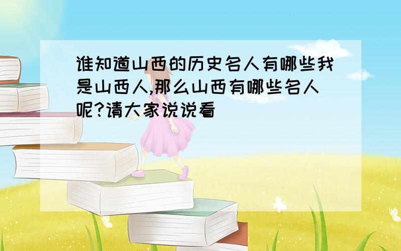 谁知道山西的历史名人有哪些我是山西人,那么山西有哪些名人呢?请大家说说看