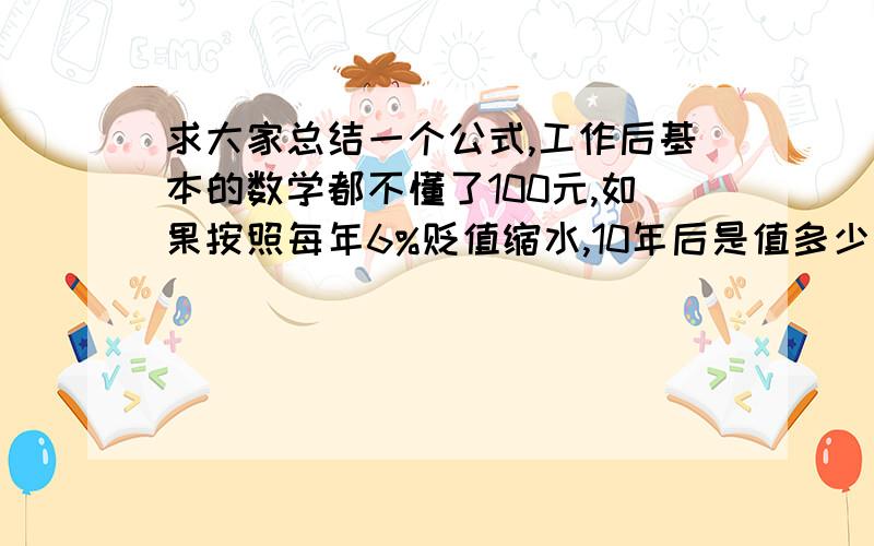 求大家总结一个公式,工作后基本的数学都不懂了100元,如果按照每年6%贬值缩水,10年后是值多少钱了,例如第二年值94,第三年是94上贬值6%.20年的时候是值多少钱了呢?追问一次：跪谢：（1－6％