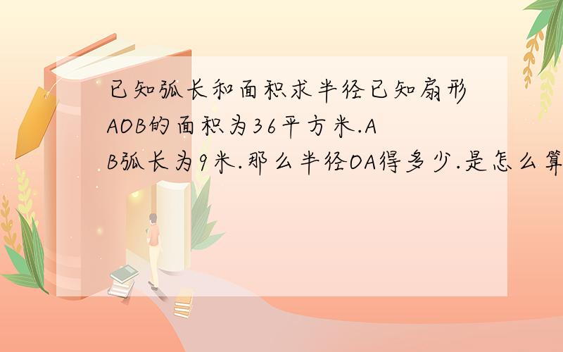 已知弧长和面积求半径已知扇形AOB的面积为36平方米.AB弧长为9米.那么半径OA得多少.是怎么算的.