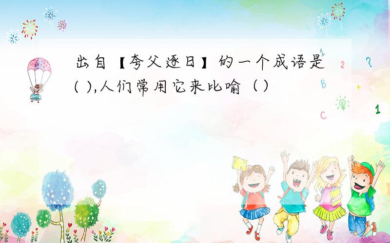 出自【夸父逐日】的一个成语是( ),人们常用它来比喻（）