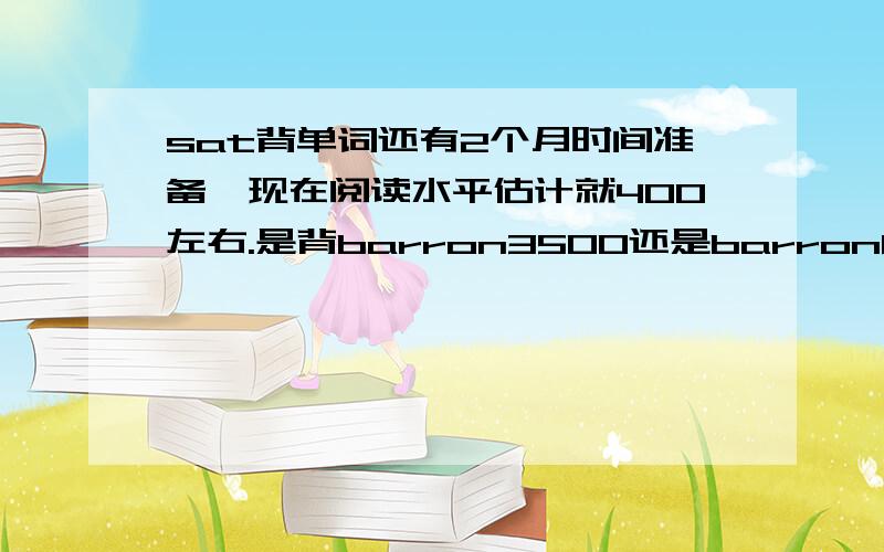 sat背单词还有2个月时间准备,现在阅读水平估计就400左右.是背barron3500还是barron800?