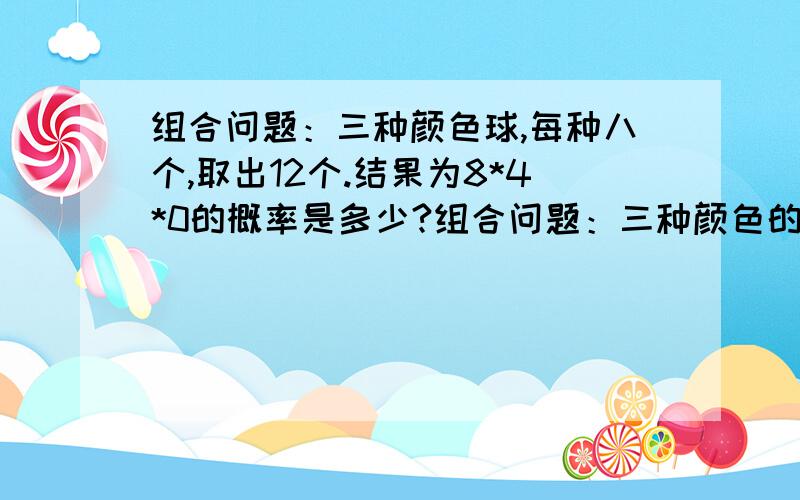 组合问题：三种颜色球,每种八个,取出12个.结果为8*4*0的概率是多少?组合问题：三种颜色的球,每种八个,取出12个.颜色不分先后.结果为840的概率是多少?结果为345的概率是多少?结果为444的概率