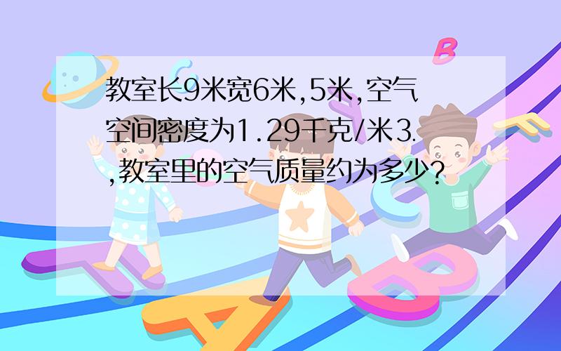 教室长9米宽6米,5米,空气空间密度为1.29千克/米⒊,教室里的空气质量约为多少?