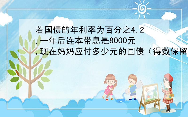 若国债的年利率为百分之4.2,一年后连本带息是8000元,现在妈妈应付多少元的国债（得数保留整数）