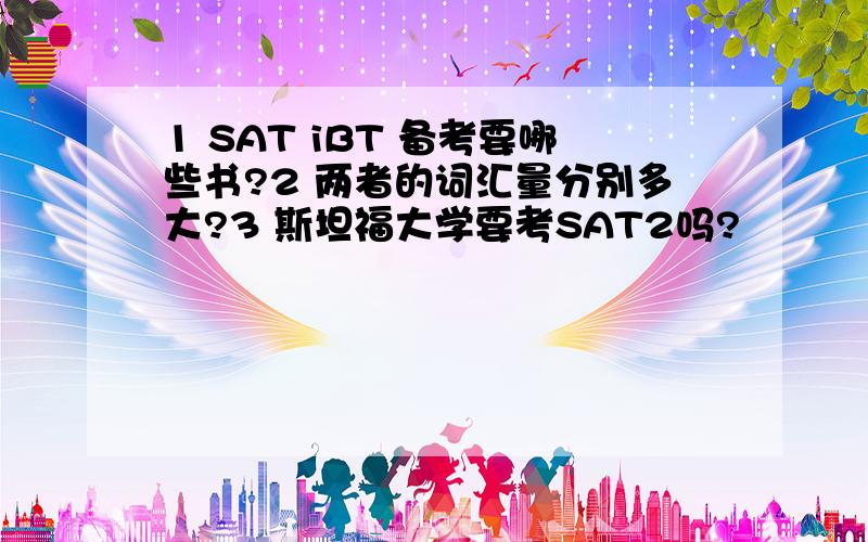 1 SAT iBT 备考要哪些书?2 两者的词汇量分别多大?3 斯坦福大学要考SAT2吗?