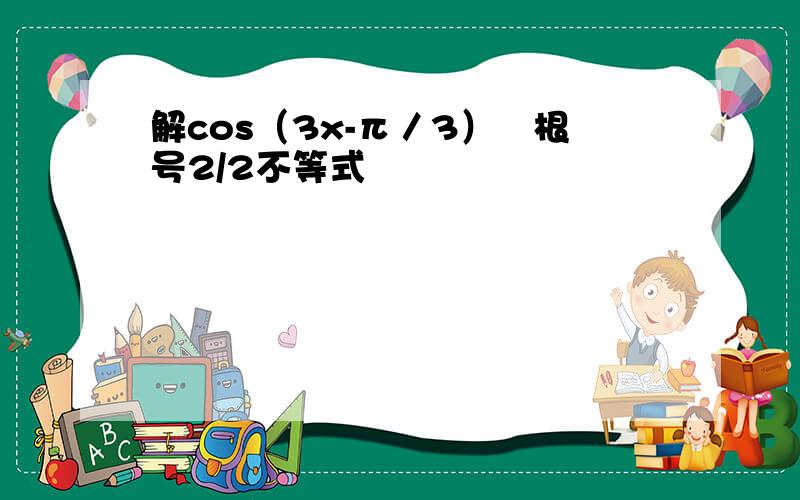 解cos（3x-π／3）﹥根号2/2不等式