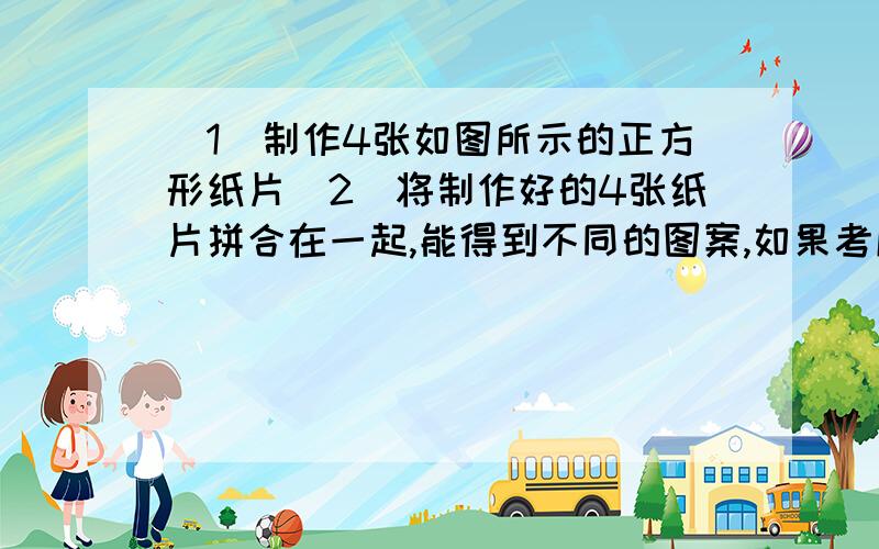 （1）制作4张如图所示的正方形纸片（2）将制作好的4张纸片拼合在一起,能得到不同的图案,如果考虑颜色“对称”你能画出下面三个拼成的图形的对称轴吗?