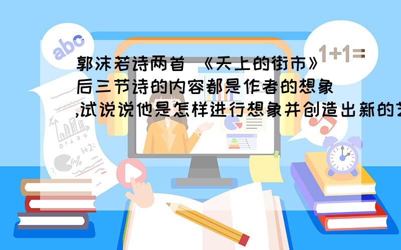 郭沫若诗两首 《天上的街市》后三节诗的内容都是作者的想象,试说说他是怎样进行想象并创造出新的艺术形象的.