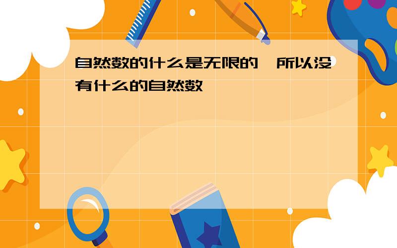 自然数的什么是无限的,所以没有什么的自然数