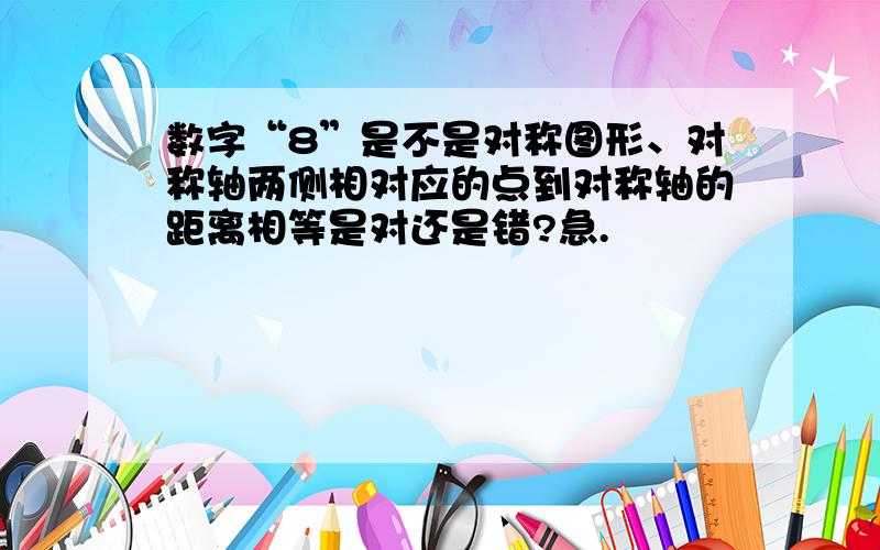 数字“8”是不是对称图形、对称轴两侧相对应的点到对称轴的距离相等是对还是错?急.