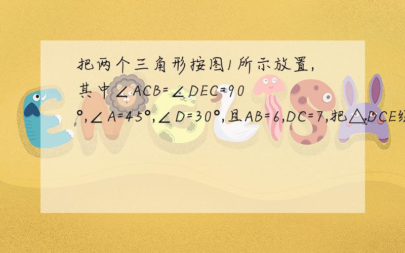 把两个三角形按图1所示放置,其中∠ACB=∠DEC=90°,∠A=45°,∠D=30°,且AB=6,DC=7,把△DCE绕点C顺时针旋转15°得到△D1DE1,如图2,这时AB与CD1相较于点O,与D1E1相较于点F（1）求∠ACD1的度数（2）求线段AD1的