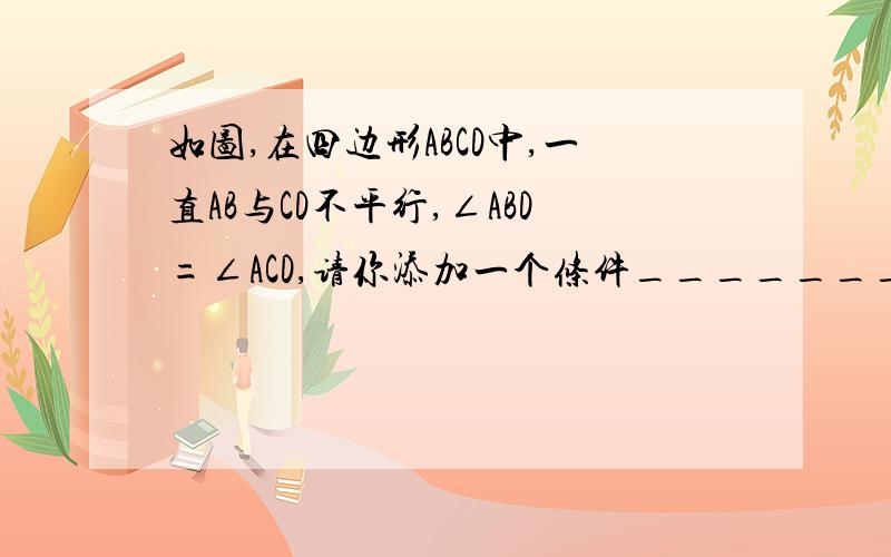 如图,在四边形ABCD中,一直AB与CD不平行,∠ABD=∠ACD,请你添加一个条件______________,使得加上这个条件后能够推出AD‖BC,且AB=CD,幷给出添加条件后的证明过程.