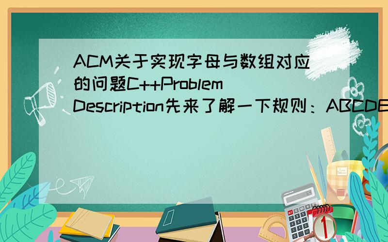 ACM关于实现字母与数组对应的问题C++Problem Description先来了解一下规则：ABCDEFGHIJKLMNOPQ*RSTUVW*XYZ这是字母表,字母在第i行第j列,则其对应整数ij,例如：A在第1行第1列,则A对应整数11,R在第3行第5列,