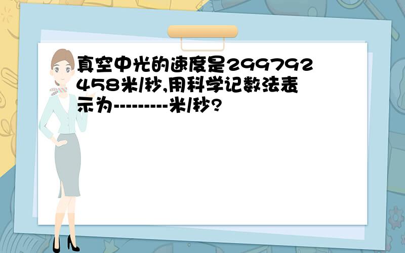 真空中光的速度是299792458米/秒,用科学记数法表示为---------米/秒?