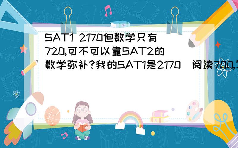 SAT1 2170但数学只有720,可不可以靠SAT2的数学弥补?我的SAT1是2170（阅读700,写作750,数学720）,阅读和写作还可以,而且不打算再考一次了,请问数学上的劣势可不可以靠SAT2的数学来弥补?