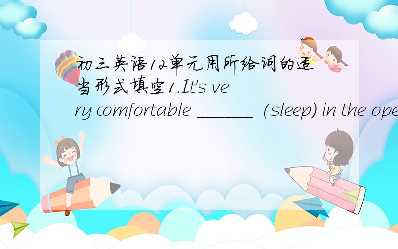 初三英语12单元用所给词的适当形式填空1.It's very comfortable ______ (sleep) in the open air.2.A knife is —— （use）for ———(cut)things.3.Trees can keep water from ————(run)away.4.Do you still remember ————