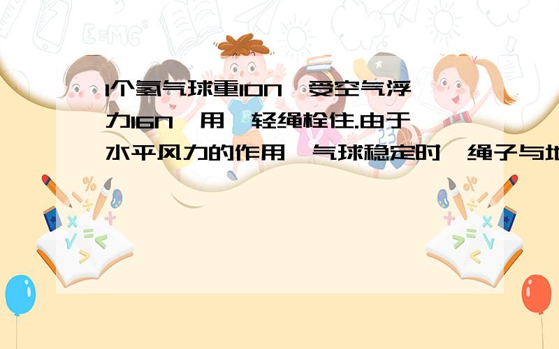 1个氢气球重10N,受空气浮力16N,用一轻绳栓住.由于水平风力的作用,气球稳定时,绳子与地面夹角为60,求绳子的拉力和气球水平受到的风力大小多少?就是嘛,我算出来和你一样是6.9和3.5,