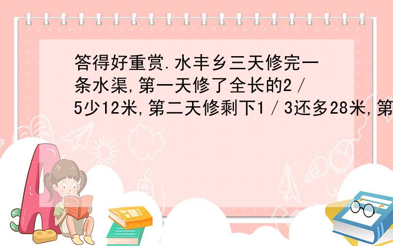 答得好重赏.水丰乡三天修完一条水渠,第一天修了全长的2／5少12米,第二天修剩下1／3还多28米,第三天修了180米,这条水渠全长多少米?（请解释清楚）