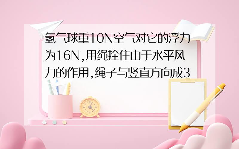 氢气球重10N空气对它的浮力为16N,用绳拴住由于水平风力的作用,绳子与竖直方向成3