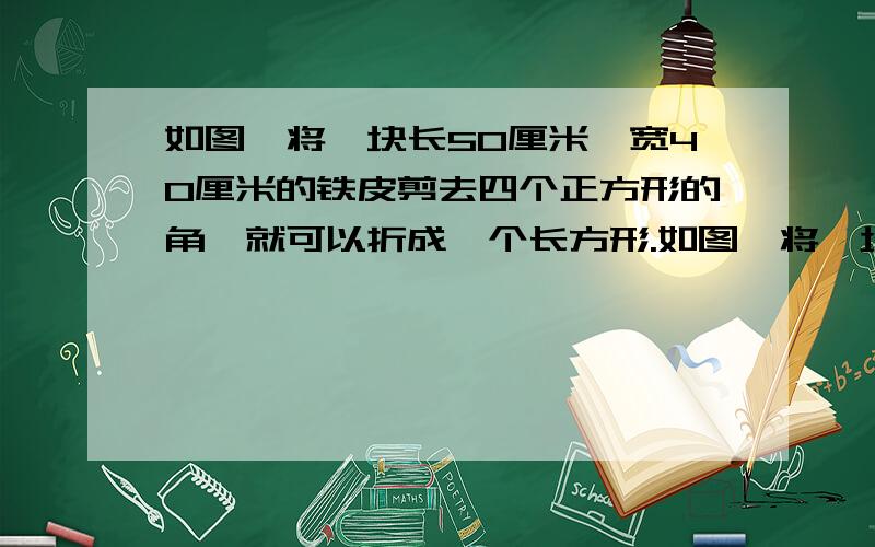 如图,将一块长50厘米、宽40厘米的铁皮剪去四个正方形的角,就可以折成一个长方形.如图,将一块长50厘米、宽40厘米的铁皮剪去四个正方形的角,就可以折成一个长方形的无盖盒子,如果盒子的