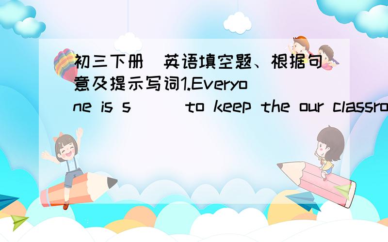 初三下册旳英语填空题、根据句意及提示写词1.Everyone is s___to keep the our classroom clean and tidy.2.Before recycle the rubbish,we can _____it.(分类整理).3.We should try to r____the waste we produce.4.Please _____the good news