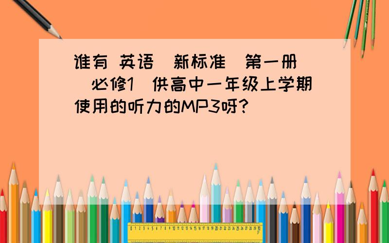 谁有 英语(新标准)第一册 (必修1)供高中一年级上学期使用的听力的MP3呀?