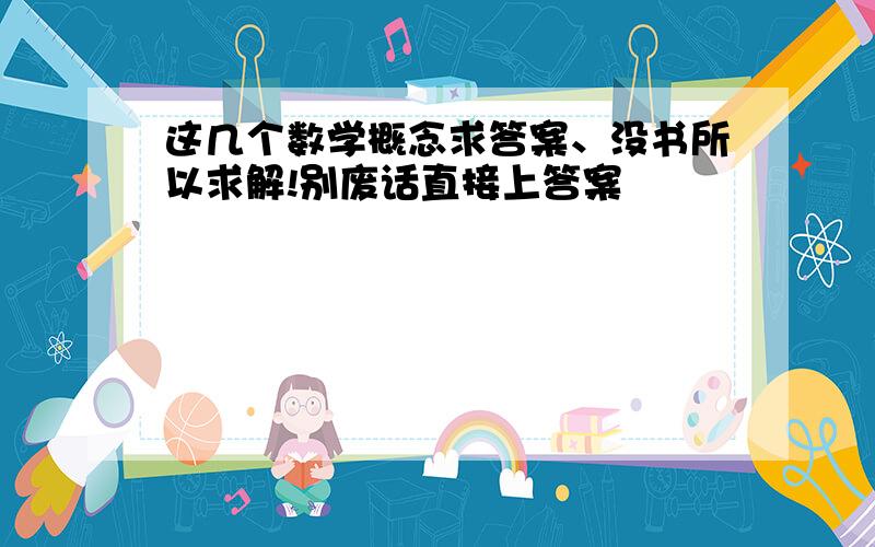 这几个数学概念求答案、没书所以求解!别废话直接上答案