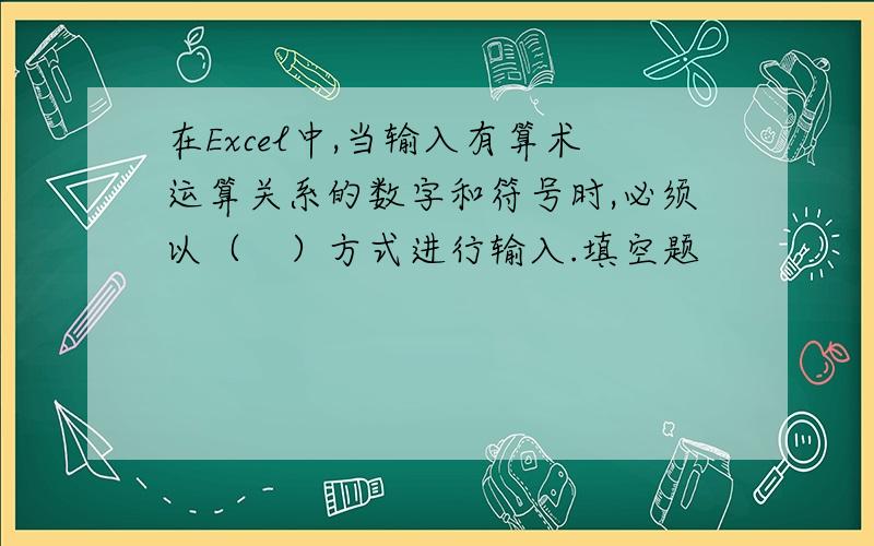 在Excel中,当输入有算术运算关系的数字和符号时,必须以（　）方式进行输入.填空题