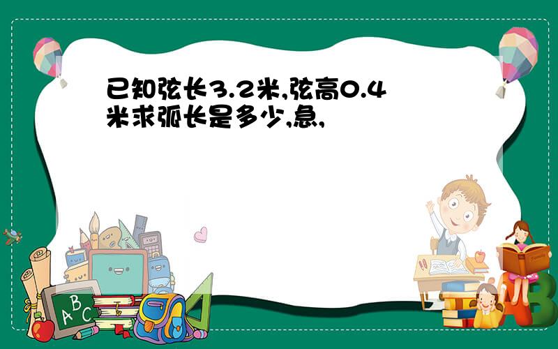 已知弦长3.2米,弦高0.4米求弧长是多少,急,