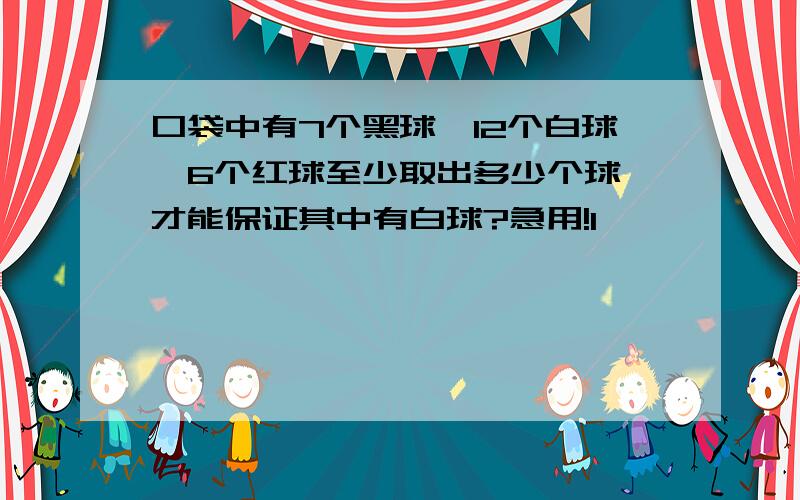 口袋中有7个黑球,12个白球,6个红球至少取出多少个球,才能保证其中有白球?急用!1